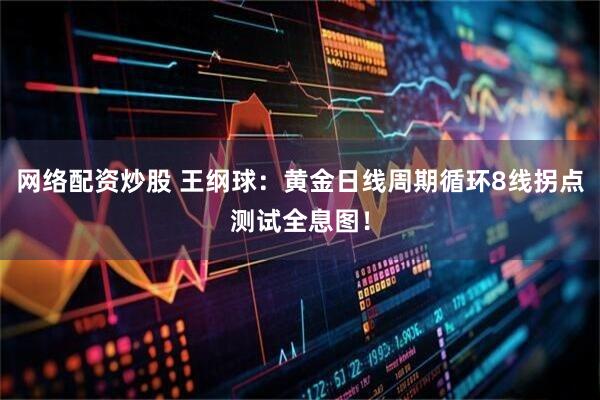 网络配资炒股 王纲球：黄金日线周期循环8线拐点测试全息图！