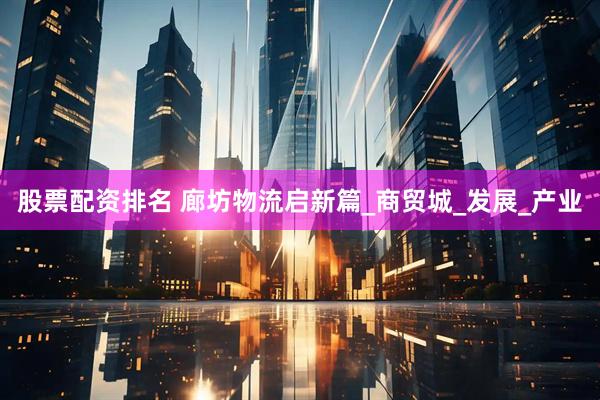 股票配资排名 廊坊物流启新篇_商贸城_发展_产业