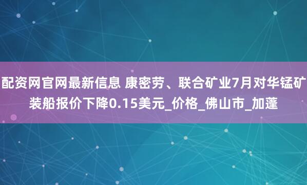 配资网官网最新信息 康密劳、联合矿业7月对华锰矿装船报价下降0.15美元_价格_佛山市_加蓬