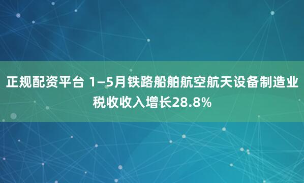 正规配资平台 1—5月铁路船舶航空航天设备制造业税收收入增长28.8%