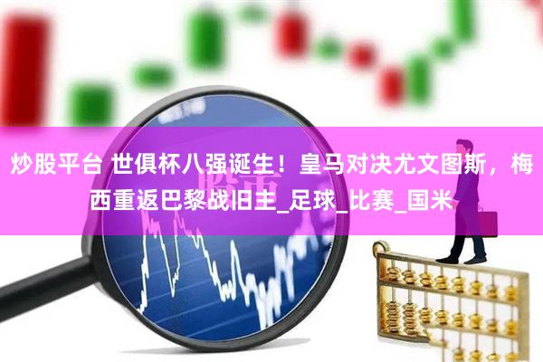 炒股平台 世俱杯八强诞生！皇马对决尤文图斯，梅西重返巴黎战旧主_足球_比赛_国米