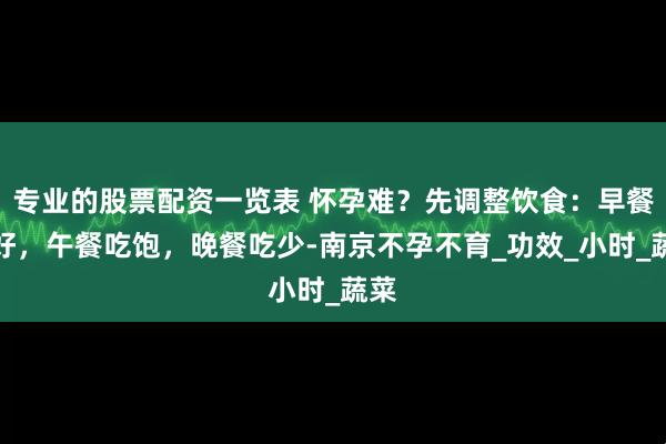 专业的股票配资一览表 怀孕难？先调整饮食：早餐吃好，午餐吃饱，晚餐吃少-南京不孕不育_功效_小时_蔬菜