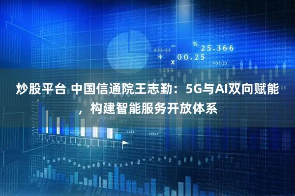 炒股平台 中国信通院王志勤：5G与AI双向赋能，构建智能服务开放体系
