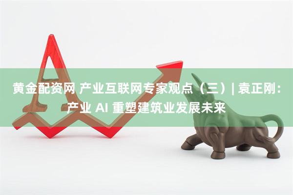 黄金配资网 产业互联网专家观点（三）| 袁正刚：产业 AI 重塑建筑业发展未来