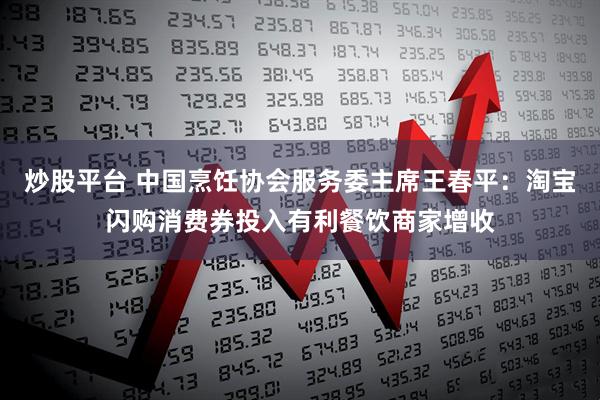 炒股平台 中国烹饪协会服务委主席王春平：淘宝闪购消费券投入有利餐饮商家增收