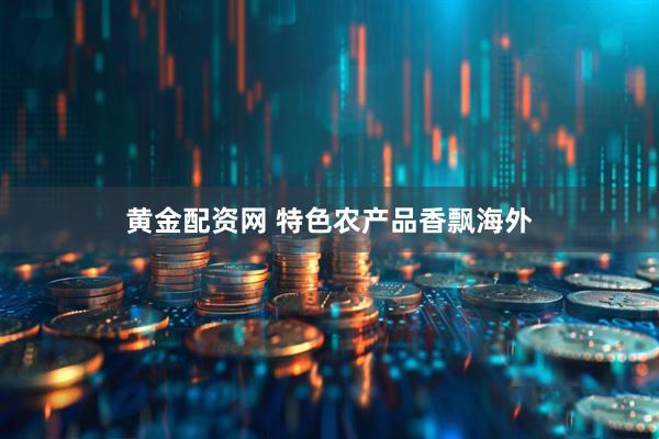黄金配资网 特色农产品香飘海外