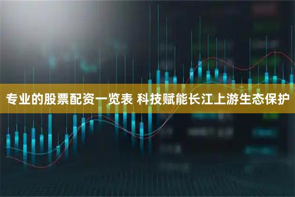 专业的股票配资一览表 科技赋能长江上游生态保护