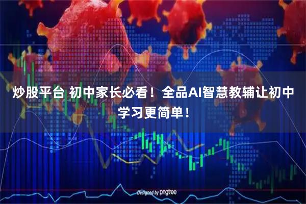 炒股平台 初中家长必看！全品AI智慧教辅让初中学习更简单！