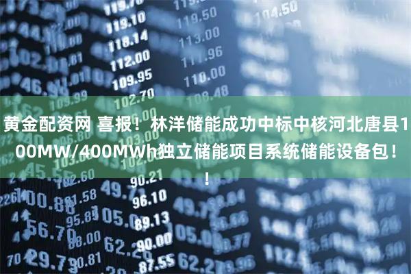 黄金配资网 喜报！林洋储能成功中标中核河北唐县100MW/400MWh独立储能项目系统储能设备包！