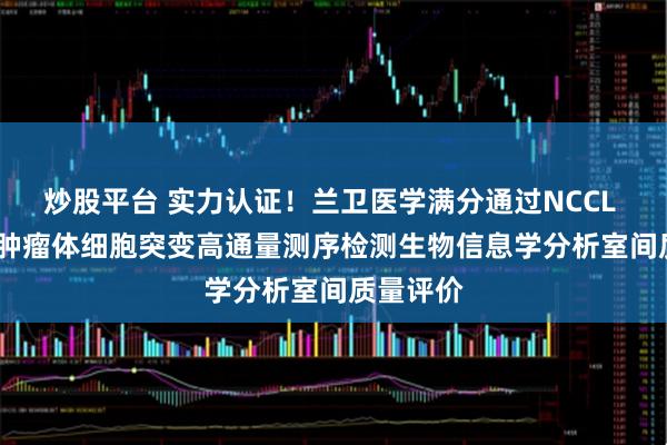 炒股平台 实力认证！兰卫医学满分通过NCCL 2025年肿瘤体细胞突变高通量测序检测生物信息学分析室间质量评价