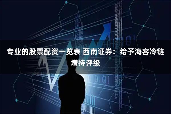 专业的股票配资一览表 西南证券：给予海容冷链增持评级