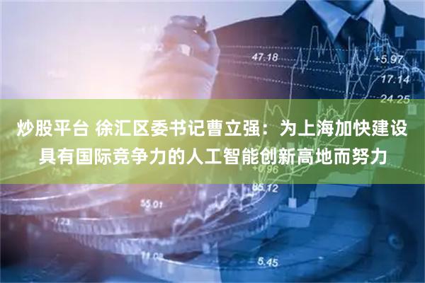 炒股平台 徐汇区委书记曹立强：为上海加快建设具有国际竞争力的人工智能创新高地而努力
