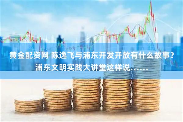 黄金配资网 陈逸飞与浦东开发开放有什么故事？浦东文明实践大讲堂这样说……