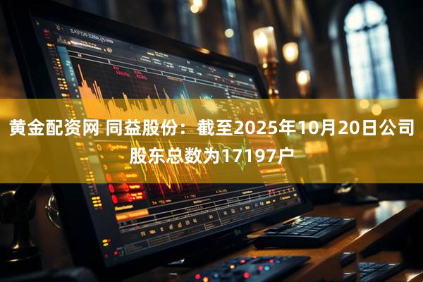 黄金配资网 同益股份：截至2025年10月20日公司股东总数为17197户