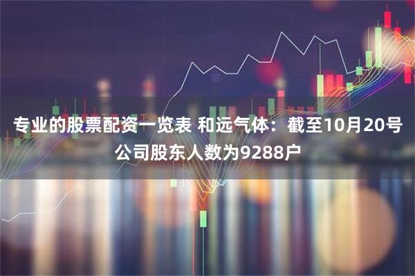 专业的股票配资一览表 和远气体：截至10月20号公司股东人数为9288户