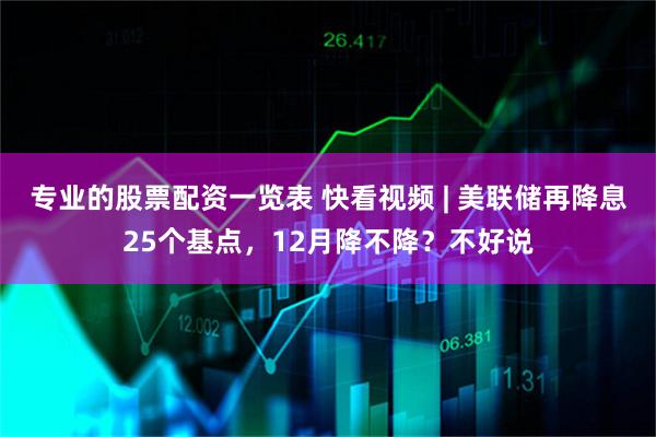专业的股票配资一览表 快看视频 | 美联储再降息25个基点，12月降不降？不好说