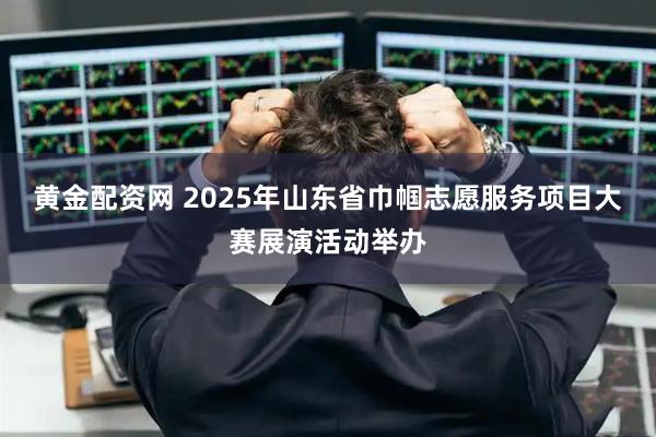 黄金配资网 2025年山东省巾帼志愿服务项目大赛展演活动举办