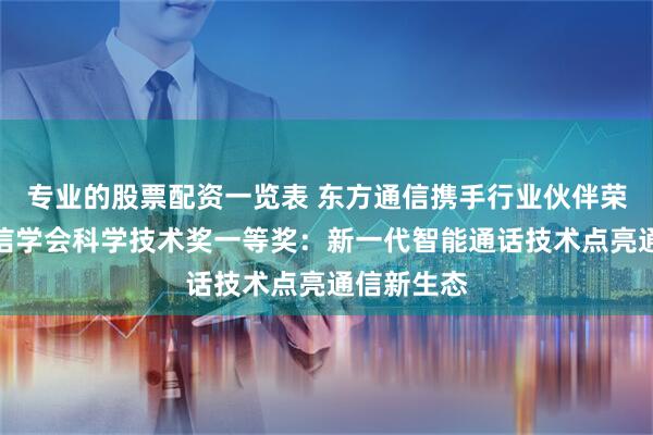 专业的股票配资一览表 东方通信携手行业伙伴荣获中国通信学会科学技术奖一等奖：新一代智能通话技术点亮通信新生态