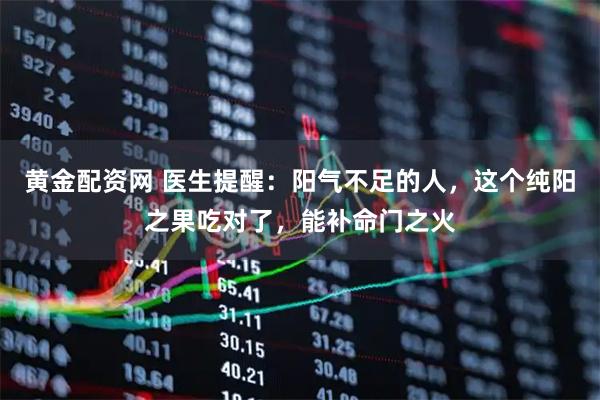 黄金配资网 医生提醒：阳气不足的人，这个纯阳之果吃对了，能补命门之火