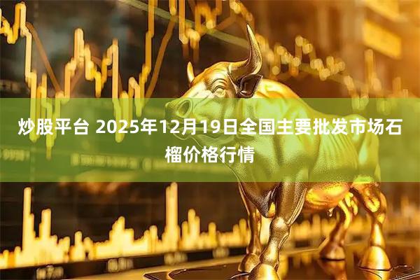 炒股平台 2025年12月19日全国主要批发市场石榴价格行情