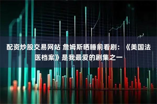配资炒股交易网站 詹姆斯晒睡前看剧：《美国法医档案》是我最爱的剧集之一
