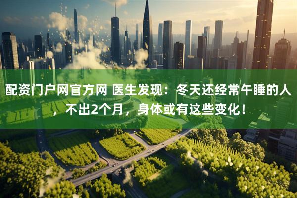 配资门户网官方网 医生发现：冬天还经常午睡的人，不出2个月，身体或有这些变化！