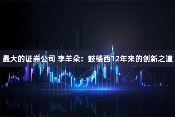 最大的证券公司 李羊朵：鼓楼西12年来的创新之道