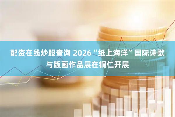 配资在线炒股查询 2026“纸上海洋”国际诗歌与版画作品展在铜仁开展